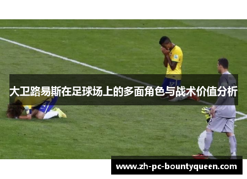 大卫路易斯在足球场上的多面角色与战术价值分析