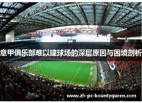 意甲俱乐部难以建球场的深层原因与困境剖析 意甲俱乐部难以建球场的深层原因与困境剖析