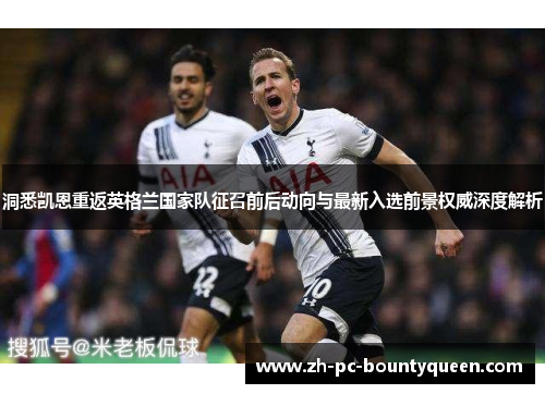 洞悉凯恩重返英格兰国家队征召前后动向与最新入选前景权威深度解析