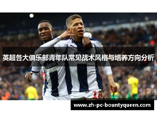 英超各大俱乐部青年队常见战术风格与培养方向分析 英超各大俱乐部青年队常见战术风格与培养方向分析