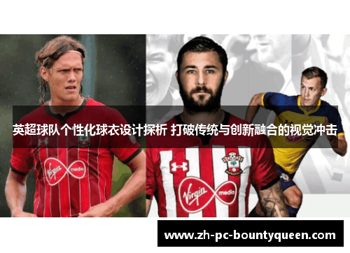 英超球队个性化球衣设计探析 打破传统与创新融合的视觉冲击 英超球队个性化球衣设计探析 打破传统与创新融合的视觉冲击
