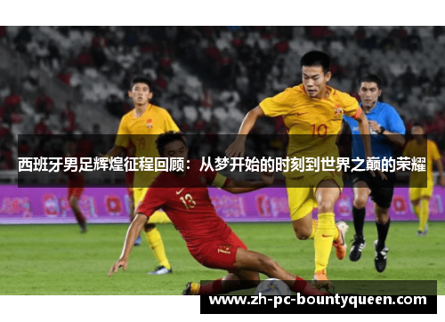 西班牙男足辉煌征程回顾:从梦开始的时刻到世界之巅的荣耀 西班牙男足辉煌征程回顾:从梦开始的时刻到世界之巅的荣耀