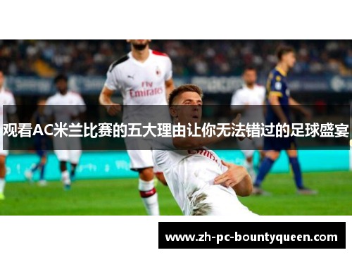 观看AC米兰比赛的五大理由让你无法错过的足球盛宴 观看AC米兰比赛的五大理由让你无法错过的足球盛宴