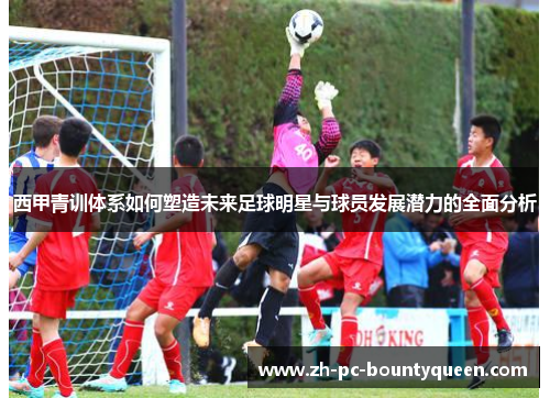 西甲青训体系如何塑造未来足球明星与球员发展潜力的全面分析