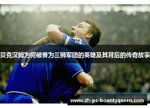 贝克汉姆为何被誉为三狮军团的英雄及其背后的传奇故事 贝克汉姆为何被誉为三狮军团的英雄及其背后的传奇故事