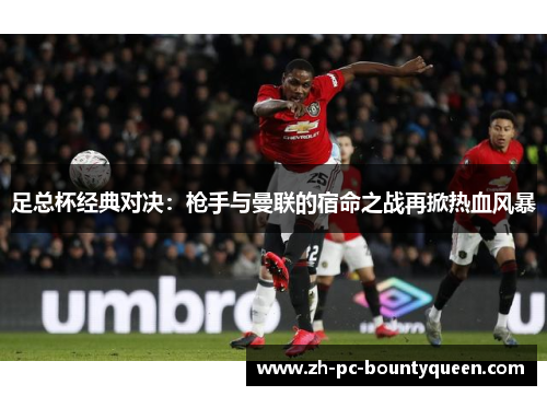 足总杯经典对决:枪手与曼联的宿命之战再掀热血风暴 足总杯经典对决:枪手与曼联的宿命之战再掀热血风暴