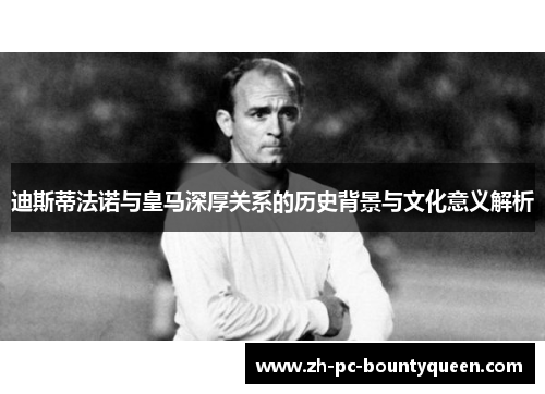 迪斯蒂法诺与皇马深厚关系的历史背景与文化意义解析 迪斯蒂法诺与皇马深厚关系的历史背景与文化意义解析