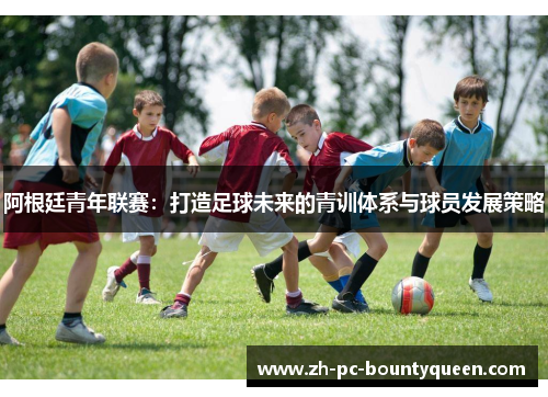 阿根廷青年联赛:打造足球未来的青训体系与球员发展策略 阿根廷青年联赛:打造足球未来的青训体系与球员发展策略