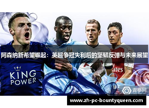 阿森纳新希望崛起:英超争冠失利后的坚韧反弹与未来展望 阿森纳新希望崛起:英超争冠失利后的坚韧反弹与未来展望