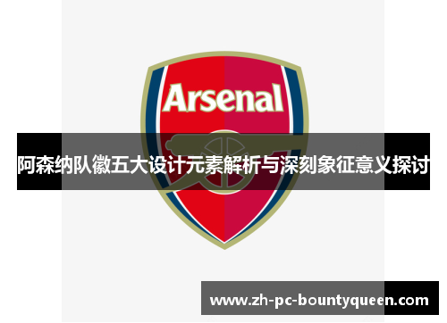 阿森纳队徽五大设计元素解析与深刻象征意义探讨 阿森纳队徽五大设计元素解析与深刻象征意义探讨