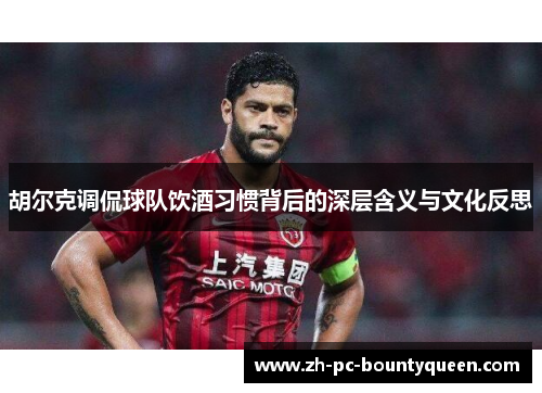 胡尔克调侃球队饮酒习惯背后的深层含义与文化反思 胡尔克调侃球队饮酒习惯背后的深层含义与文化反思
