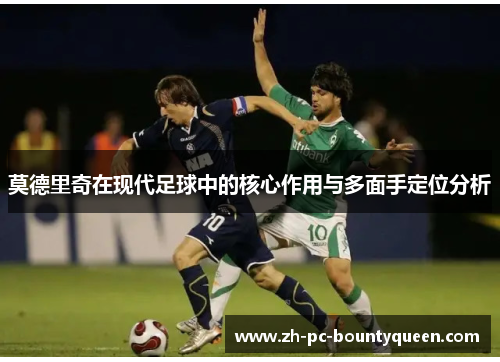 莫德里奇在现代足球中的核心作用与多面手定位分析 莫德里奇在现代足球中的核心作用与多面手定位分析