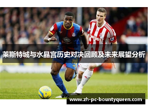 莱斯特城与水晶宫历史对决回顾及未来展望分析 莱斯特城与水晶宫历史对决回顾及未来展望分析