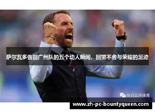 萨尔瓦多告别广州队的五个动人瞬间，回望不舍与荣耀的足迹