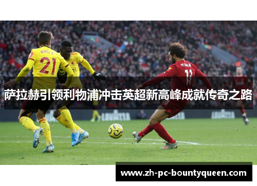 萨拉赫引领利物浦冲击英超新高峰成就传奇之路 萨拉赫引领利物浦冲击英超新高峰成就传奇之路