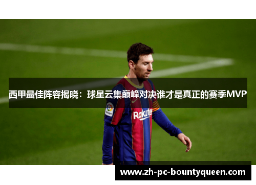 西甲最佳阵容揭晓：球星云集巅峰对决谁才是真正的赛季MVP