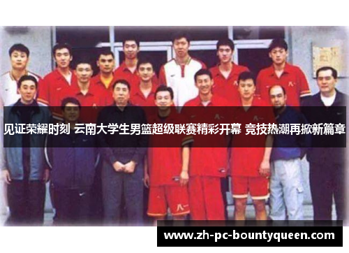 见证荣耀时刻 云南大学生男篮超级联赛精彩开幕 竞技热潮再掀新篇章