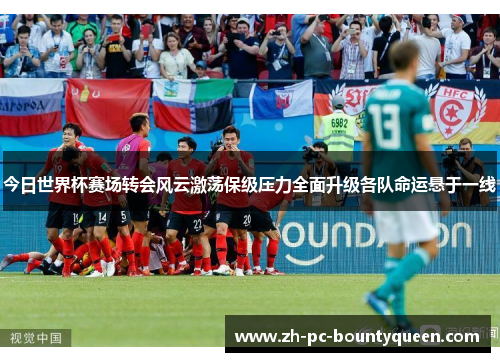 今日世界杯赛场转会风云激荡保级压力全面升级各队命运悬于一线