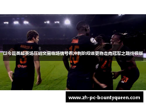 以今晨英超赛场压哨交易临场信号看冲刺阶段谁更稳走向冠军之路终极版 以今晨英超赛场压哨交易临场信号看冲刺阶段谁更稳走向冠军之路终极版