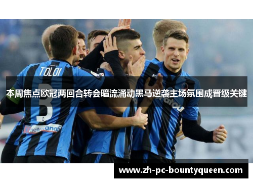 本周焦点欧冠两回合转会暗流涌动黑马逆袭主场氛围成晋级关键 本周焦点欧冠两回合转会暗流涌动黑马逆袭主场氛围成晋级关键