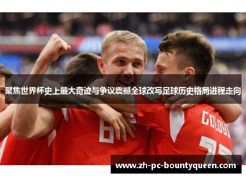 聚焦世界杯史上最大奇迹与争议震撼全球改写足球历史格局进程走向