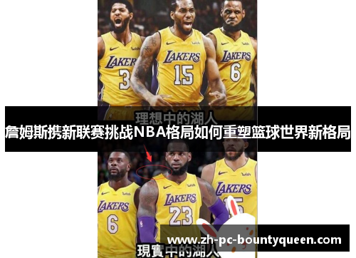 詹姆斯携新联赛挑战NBA格局如何重塑篮球世界新格局 詹姆斯携新联赛挑战NBA格局如何重塑篮球世界新格局