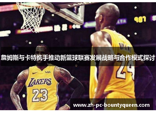 詹姆斯与卡特携手推动新篮球联赛发展战略与合作模式探讨 詹姆斯与卡特携手推动新篮球联赛发展战略与合作模式探讨