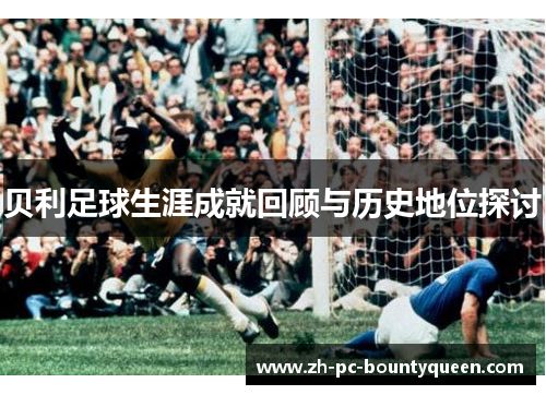 贝利足球生涯成就回顾与历史地位探讨 贝利足球生涯成就回顾与历史地位探讨