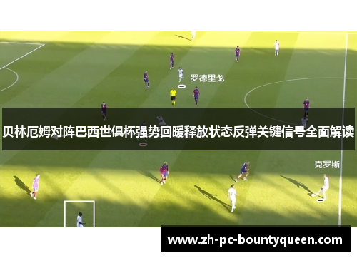 贝林厄姆对阵巴西世俱杯强势回暖释放状态反弹关键信号全面解读