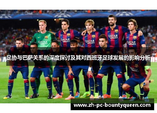 足协与巴萨关系的深度探讨及其对西班牙足球发展的影响分析 足协与巴萨关系的深度探讨及其对西班牙足球发展的影响分析
