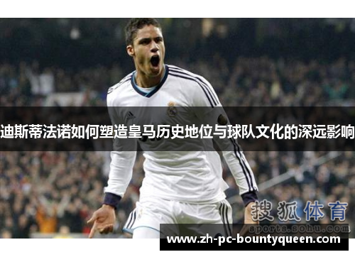 迪斯蒂法诺如何塑造皇马历史地位与球队文化的深远影响 迪斯蒂法诺如何塑造皇马历史地位与球队文化的深远影响