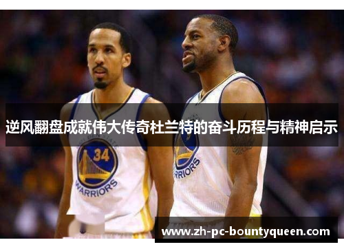 逆风翻盘成就伟大传奇杜兰特的奋斗历程与精神启示 逆风翻盘成就伟大传奇杜兰特的奋斗历程与精神启示