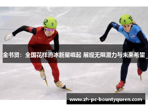 金书贤:全国花样滑冰新星崛起 展现无限潜力与未来希望 金书贤:全国花样滑冰新星崛起 展现无限潜力与未来希望