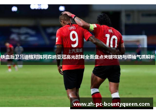 铁血后卫吕迪格对阵阿森纳亚冠高光时刻全面盘点关键攻防与领袖气质解析 铁血后卫吕迪格对阵阿森纳亚冠高光时刻全面盘点关键攻防与领袖气质解析