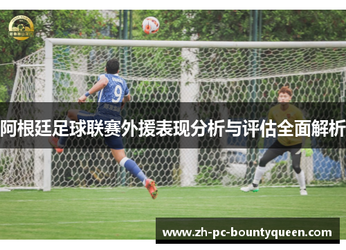 阿根廷足球联赛外援表现分析与评估全面解析 阿根廷足球联赛外援表现分析与评估全面解析