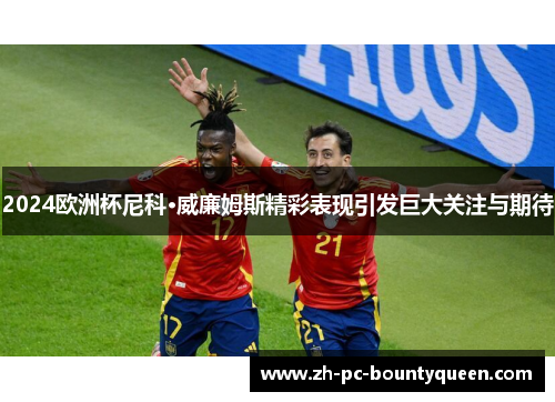2024欧洲杯尼科·威廉姆斯精彩表现引发巨大关注与期待 2024欧洲杯尼科·威廉姆斯精彩表现引发巨大关注与期待