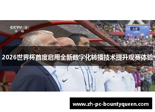 2026世界杯首度启用全新数字化转播技术提升观赛体验