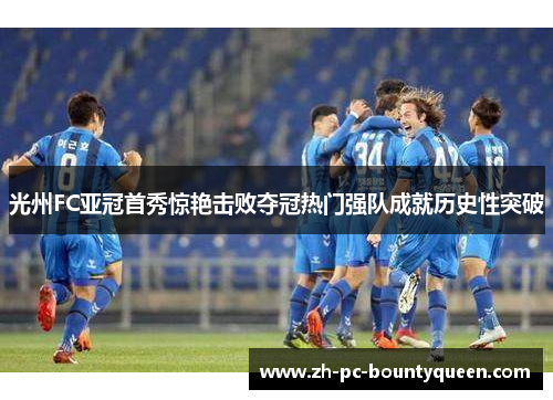 光州FC亚冠首秀惊艳击败夺冠热门强队成就历史性突破