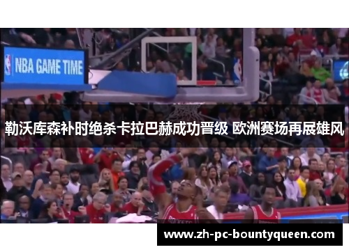 勒沃库森补时绝杀卡拉巴赫成功晋级 欧洲赛场再展雄风 勒沃库森补时绝杀卡拉巴赫成功晋级 欧洲赛场再展雄风