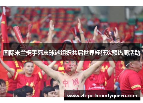 国际米兰携手死忠球迷组织共启世界杯狂欢预热周活动