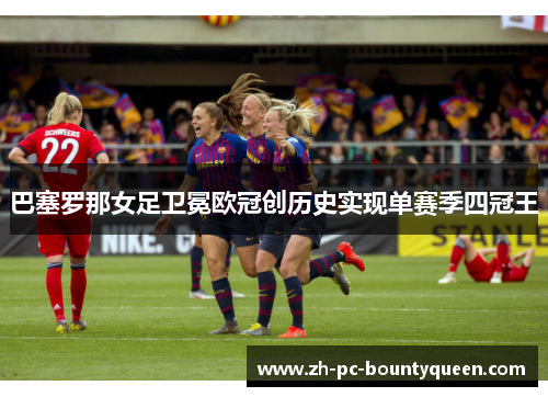 巴塞罗那女足卫冕欧冠创历史实现单赛季四冠王 巴塞罗那女足卫冕欧冠创历史实现单赛季四冠王