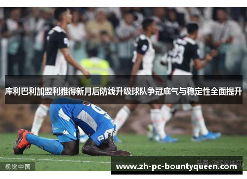 库利巴利加盟利雅得新月后防线升级球队争冠底气与稳定性全面提升 库利巴利加盟利雅得新月后防线升级球队争冠底气与稳定性全面提升