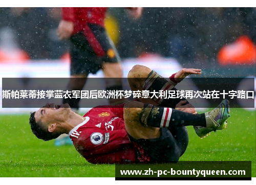 斯帕莱蒂接掌蓝衣军团后欧洲杯梦碎意大利足球再次站在十字路口