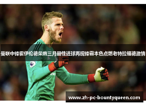 曼联中锋霍伊伦德荣膺三月最佳进球再现锋霸本色点燃老特拉福德激情 曼联中锋霍伊伦德荣膺三月最佳进球再现锋霸本色点燃老特拉福德激情
