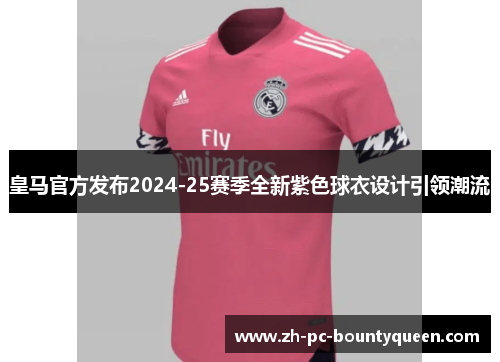 皇马官方发布2024-25赛季全新紫色球衣设计引领潮流 皇马官方发布2024-25赛季全新紫色球衣设计引领潮流
