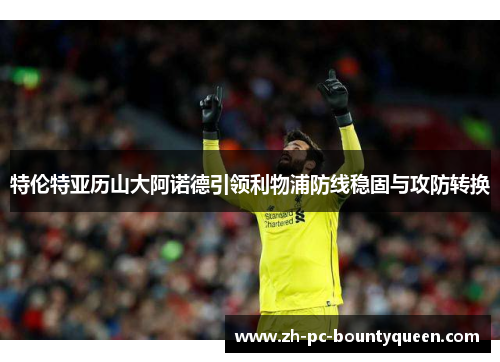 特伦特亚历山大阿诺德引领利物浦防线稳固与攻防转换 特伦特亚历山大阿诺德引领利物浦防线稳固与攻防转换