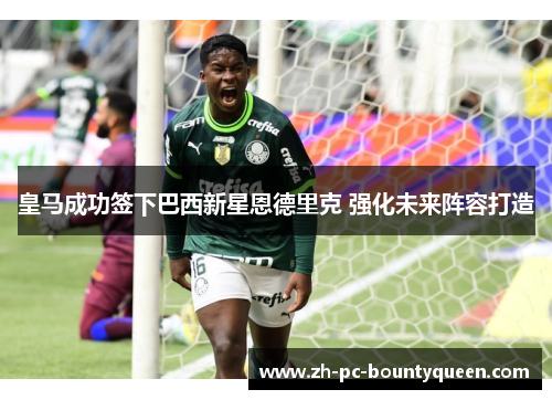 皇马成功签下巴西新星恩德里克 强化未来阵容打造 皇马成功签下巴西新星恩德里克 强化未来阵容打造