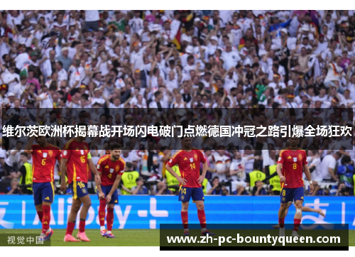 维尔茨欧洲杯揭幕战开场闪电破门点燃德国冲冠之路引爆全场狂欢 维尔茨欧洲杯揭幕战开场闪电破门点燃德国冲冠之路引爆全场狂欢