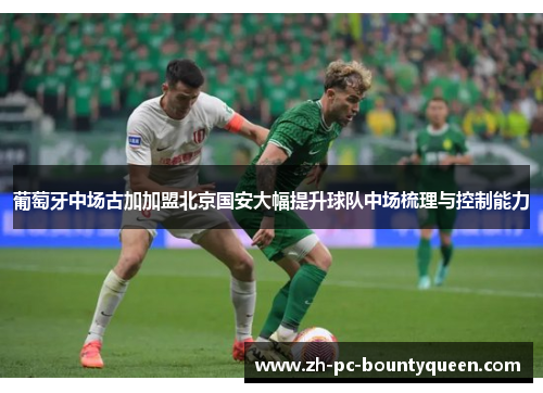 葡萄牙中场古加加盟北京国安大幅提升球队中场梳理与控制能力 葡萄牙中场古加加盟北京国安大幅提升球队中场梳理与控制能力