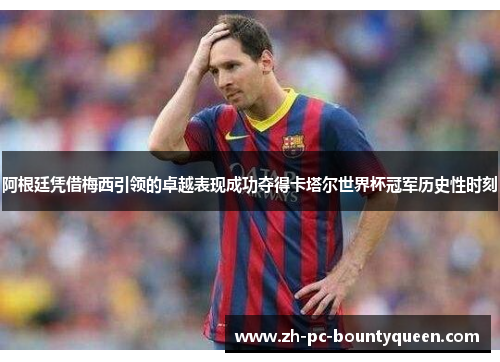阿根廷凭借梅西引领的卓越表现成功夺得卡塔尔世界杯冠军历史性时刻 阿根廷凭借梅西引领的卓越表现成功夺得卡塔尔世界杯冠军历史性时刻